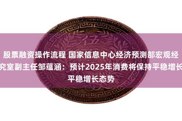 股票融资操作流程 国家信息中心经济预测部宏观经济研究室副主任邹蕴涵：预计2025年消费将保持平稳增长态势