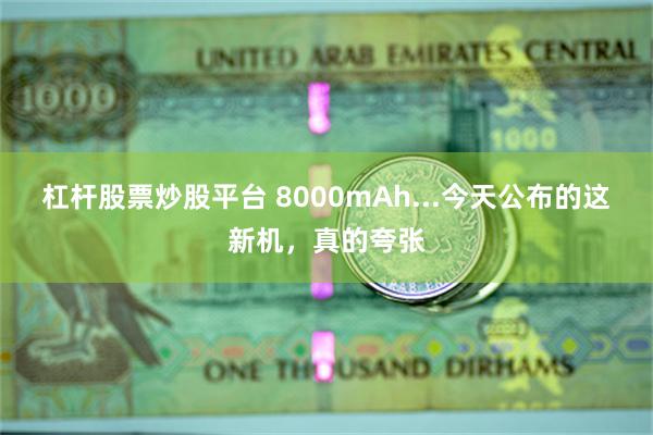 杠杆股票炒股平台 8000mAh...今天公布的这新机，真的夸张