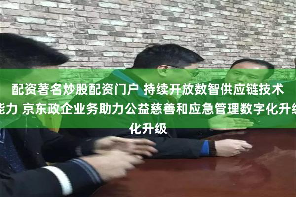 配资著名炒股配资门户 持续开放数智供应链技术能力 京东政企业务助力公益慈善和应急管理数字化升级