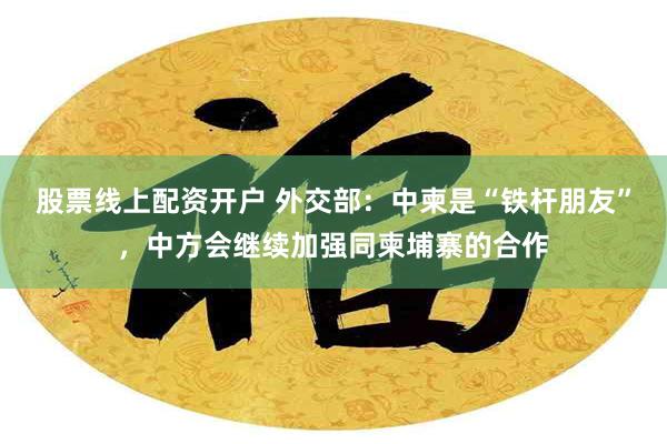 股票线上配资开户 外交部：中柬是“铁杆朋友”，中方会继续加强同柬埔寨的合作