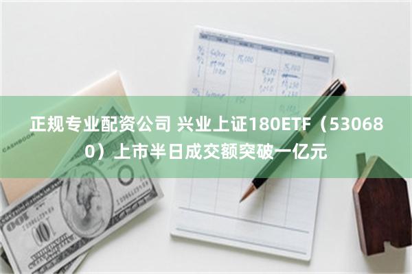 正规专业配资公司 兴业上证180ETF（530680）上市半日成交额突破一亿元