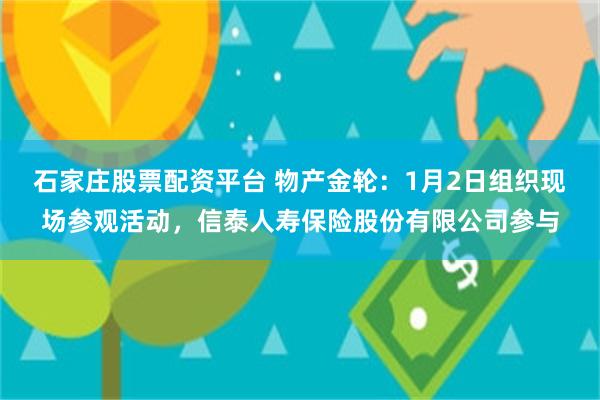 石家庄股票配资平台 物产金轮：1月2日组织现场参观活动，信泰人寿保险股份有限公司参与