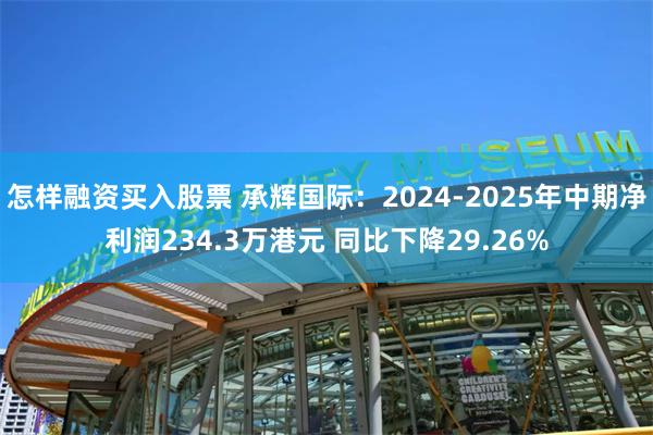 怎样融资买入股票 承辉国际：2024-2025年中期净利润234.3万港元 同比下降29.26%