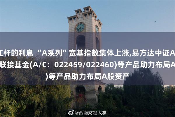 杠杆的利息 “A系列”宽基指数集体上涨,易方达中证A500ETF联接基金(A/C：022459/022460)等产品助力布局A股资产