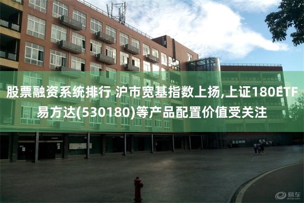 股票融资系统排行 沪市宽基指数上扬,上证180ETF易方达(530180)等产品配置价值受关注