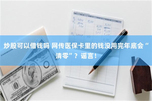 炒股可以借钱吗 网传医保卡里的钱没用完年底会“清零”？谣言！