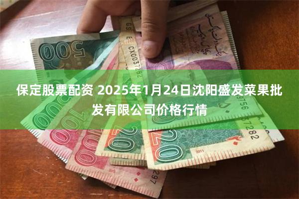 保定股票配资 2025年1月24日沈阳盛发菜果批发有限公司价格行情