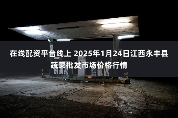 在线配资平台线上 2025年1月24日江西永丰县蔬菜批发市场价格行情