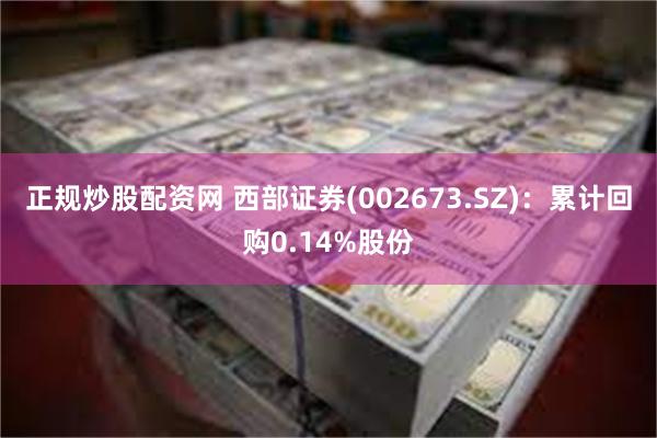 正规炒股配资网 西部证券(002673.SZ)：累计回购0.14%股份