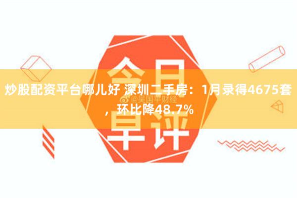 炒股配资平台哪儿好 深圳二手房：1月录得4675套，环比降48.7%