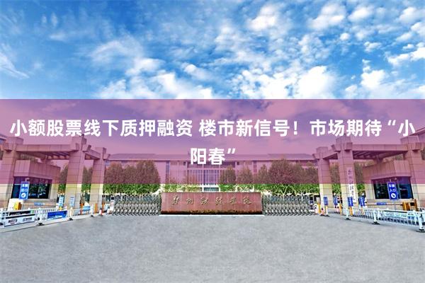 小额股票线下质押融资 楼市新信号！市场期待“小阳春”