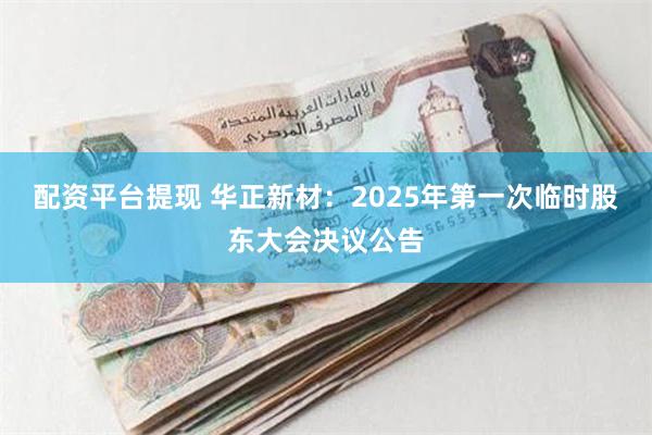 配资平台提现 华正新材：2025年第一次临时股东大会决议公告