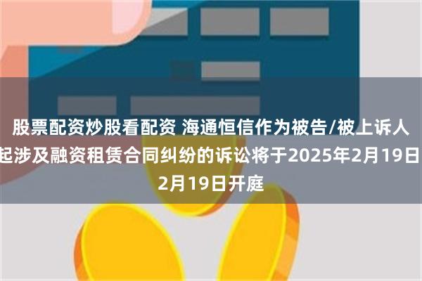 股票配资炒股看配资 海通恒信作为被告/被上诉人的1起涉及融资租赁合同纠纷的诉讼将于2025年2月19日开庭