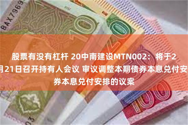 股票有没有杠杆 20中南建设MTN002：将于2025年2月21日召开持有人会议 审议调整本期债券本息兑付安排的议案