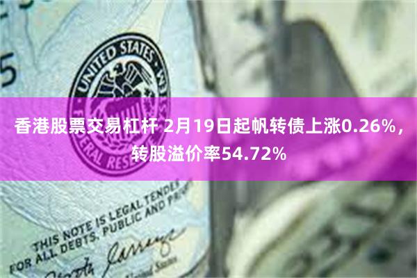 香港股票交易杠杆 2月19日起帆转债上涨0.26%，转股溢价率54.72%