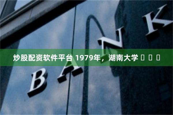 炒股配资软件平台 1979年，湖南大学 ​​​