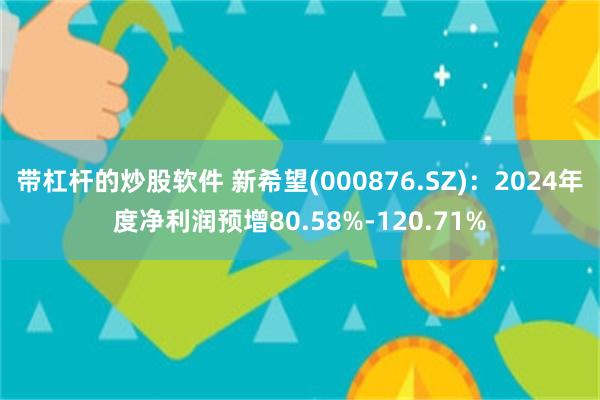 带杠杆的炒股软件 新希望(000876.SZ)：2024年度净利润预增80.58%-120.71%