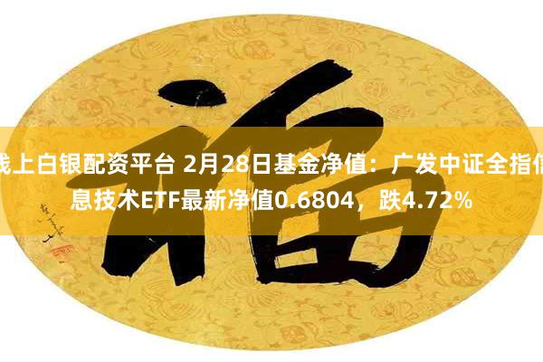 线上白银配资平台 2月28日基金净值：广发中证全指信息技术ETF最新净值0.6804，跌4.72%