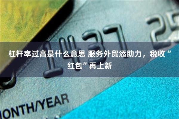 杠杆率过高是什么意思 服务外贸添助力，税收“红包”再上新