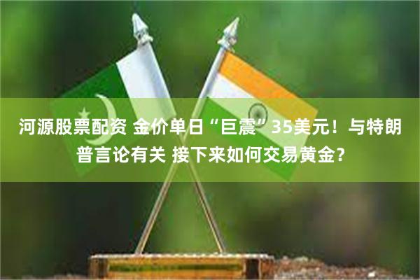 河源股票配资 金价单日“巨震”35美元！与特朗普言论有关 接下来如何交易黄金？