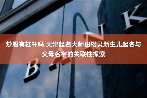 炒股有杠杆吗 天津起名大师田松灵新生儿起名与父母名字的关联性探索