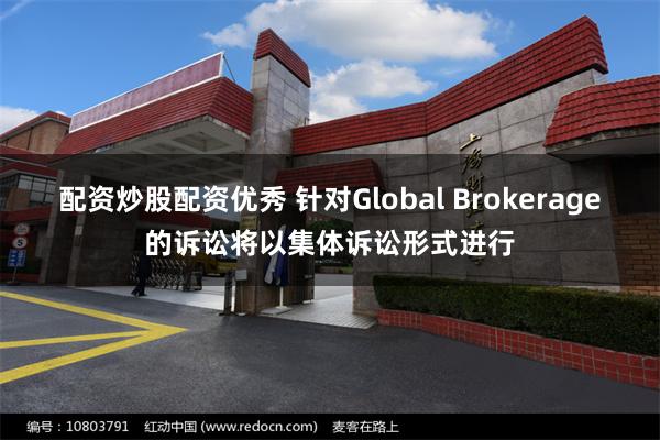 配资炒股配资优秀 针对Global Brokerage的诉讼将以集体诉讼形式进行