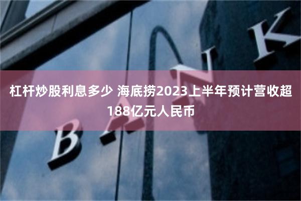 杠杆炒股利息多少 海底捞2023上半年预计营收超188亿元人民币